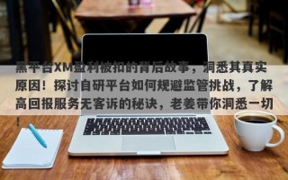 黑平台XM盈利被扣的背后故事，洞悉其真实原因！探讨自研平台如何规避监管挑战，了解高回报服务无客诉的秘诀，老姜带你洞悉一切！