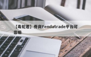 【毒蛇君】券商Fendatrade平台可靠嘛
