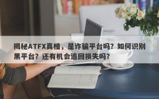 揭秘ATFX真相，是诈骗平台吗？如何识别黑平台？还有机会追回损失吗？