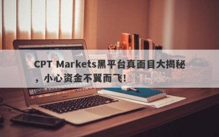 CPT Markets黑平台真面目大揭秘，小心资金不翼而飞！