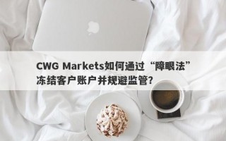 CWG Markets如何通过“障眼法”冻结客户账户并规避监管？