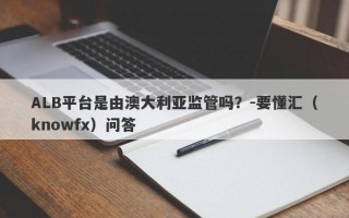 ALB平台是由澳大利亚监管吗？-要懂汇（knowfx）问答