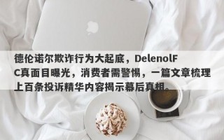 德伦诺尔欺诈行为大起底，DelenolFC真面目曝光，消费者需警惕，一篇文章梳理上百条投诉精华内容揭示幕后真相。