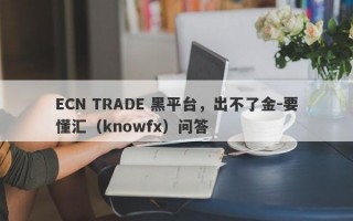 ECN TRADE 黑平台，出不了金-要懂汇（knowfx）问答