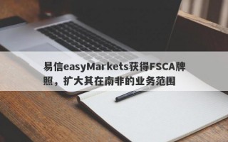 易信easyMarkets获得FSCA牌照，扩大其在南非的业务范围