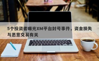 5个投资者曝光XM平台封号事件，资金损失与恶意交易有关