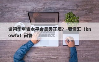 请问华亨资本平台是否正规？-要懂汇（knowfx）问答