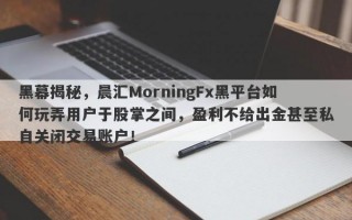 黑幕揭秘，晨汇MorningFx黑平台如何玩弄用户于股掌之间，盈利不给出金甚至私自关闭交易账户！