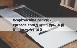 kcapitalchina.com/和kcptrade.com是同一平台吗-要懂汇（knowfx）问答