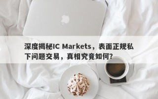 深度揭秘IC Markets，表面正规私下问题交易，真相究竟如何？