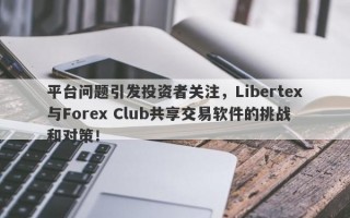 平台问题引发投资者关注，Libertex与Forex Club共享交易软件的挑战和对策！