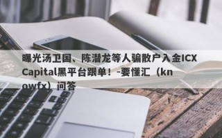 曝光汤卫国、陈潜龙等人骗散户入金ICX Capital黑平台跟单！-要懂汇（knowfx）问答