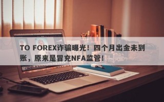 TO FOREX诈骗曝光！四个月出金未到账，原来是冒充NFA监管！