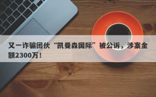 又一诈骗团伙“凯曼森国际”被公诉，涉案金额2300万！