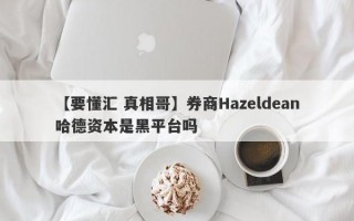 【要懂汇 真相哥】券商Hazeldean哈德资本是黑平台吗
