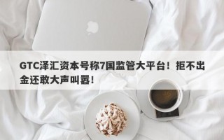 GTC泽汇资本号称7国监管大平台！拒不出金还敢大声叫嚣！