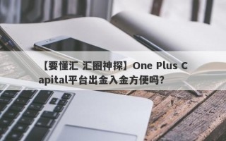 【要懂汇 汇圈神探】One Plus Capital平台出金入金方便吗？
