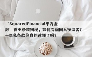 ‘SquaredFinancial平方金融’霸王条款揭秘，如何专骗国人投资者？——隐私条款你真的读懂了吗？