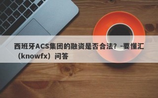 西班牙ACS集团的融资是否合法？-要懂汇（knowfx）问答