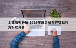 上交所拟开展 2023年度会员客户交易行为管理评价