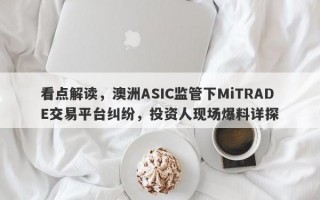 看点解读，澳洲ASIC监管下MiTRADE交易平台纠纷，投资人现场爆料详探