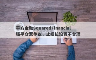 平方金融SquaredFinancial强平仓惹争议，止损位设置不合理