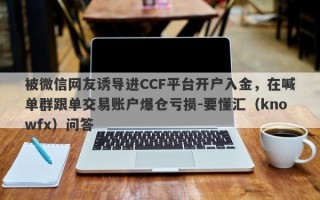 被微信网友诱导进CCF平台开户入金，在喊单群跟单交易账户爆仓亏损-要懂汇（knowfx）问答