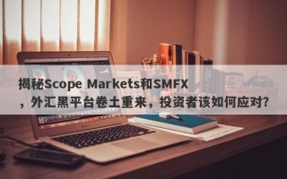 揭秘Scope Markets和SMFX，外汇黑平台卷土重来，投资者该如何应对？