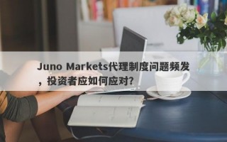 Juno Markets代理制度问题频发，投资者应如何应对？