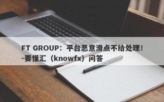 FT GROUP：平台恶意滑点不给处理！-要懂汇（knowfx）问答