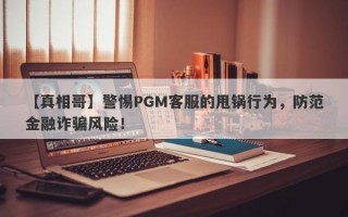 【真相哥】警惕PGM客服的甩锅行为，防范金融诈骗风险！