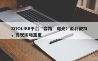 SOOLIKE平台“套路”曝光：盈利被扣，提现困难重重