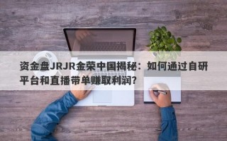 资金盘JRJR金荣中国揭秘：如何通过自研平台和直播带单赚取利润？