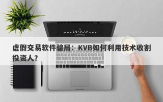 虚假交易软件骗局：KVB如何利用技术收割投资人？