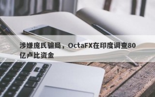 涉嫌庞氏骗局，OctaFX在印度调查80亿卢比资金