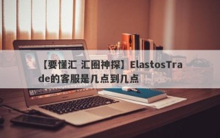 【要懂汇 汇圈神探】ElastosTrade的客服是几点到几点
