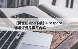 【要懂汇 app下载】Prospero 浦华证券是黑平台吗
