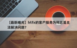 【最新曝光】htfx的客户服务为何总是无法解决问题？