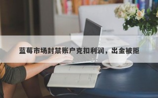 蓝莓市场封禁账户克扣利润，出金被拒