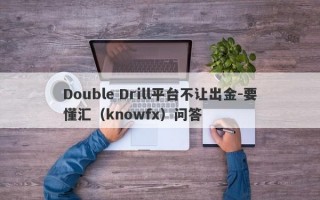 Double Drill平台不让出金-要懂汇（knowfx）问答