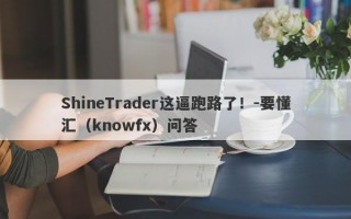 ShineTrader这逼跑路了！-要懂汇（knowfx）问答