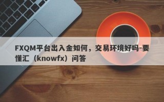 FXQM平台出入金如何，交易环境好吗-要懂汇（knowfx）问答