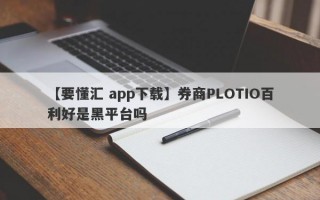 【要懂汇 app下载】券商PLOTIO百利好是黑平台吗
