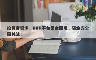 投资者警惕，BBH平台出金困难，资金安全需关注！