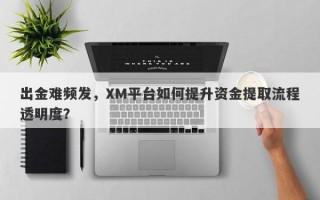 出金难频发，XM平台如何提升资金提取流程透明度？