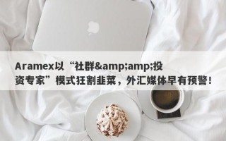 Aramex以“社群&amp;投资专家”模式狂割韭菜，外汇媒体早有预警！