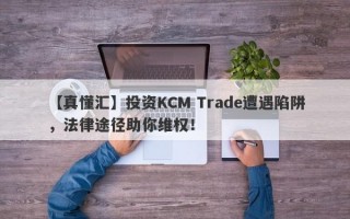 【真懂汇】投资KCM Trade遭遇陷阱，法律途径助你维权！