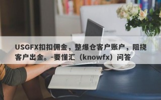 USGFX扣扣佣金，整爆仓客户账户，阻挠客户出金。-要懂汇（knowfx）问答