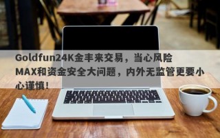 Goldfun24K金丰来交易，当心风险MAX和资金安全大问题，内外无监管更要小心谨慎！