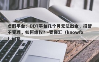 虚假平台：DDT平台几个月无法出金，报警不受理，如何维权？-要懂汇（knowfx）问答